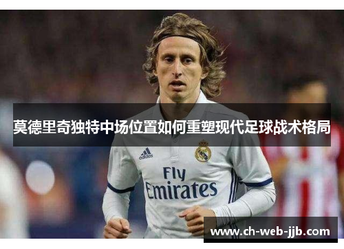 莫德里奇独特中场位置如何重塑现代足球战术格局