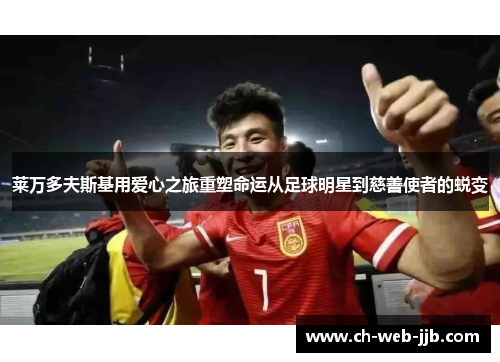 莱万多夫斯基用爱心之旅重塑命运从足球明星到慈善使者的蜕变 莱万多夫斯基用爱心之旅重塑命运从足球明星到慈善使者的蜕变