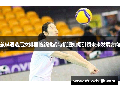蔡斌退选后女排面临新挑战与机遇如何引领未来发展方向