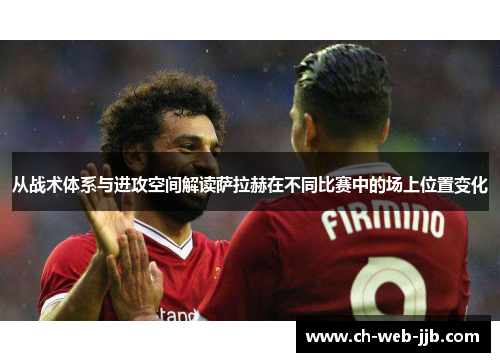 从战术体系与进攻空间解读萨拉赫在不同比赛中的场上位置变化 从战术体系与进攻空间解读萨拉赫在不同比赛中的场上位置变化