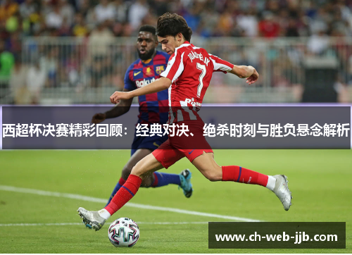 西超杯决赛精彩回顾：经典对决、绝杀时刻与胜负悬念解析