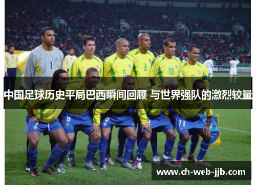 中国足球历史平局巴西瞬间回顾 与世界强队的激烈较量