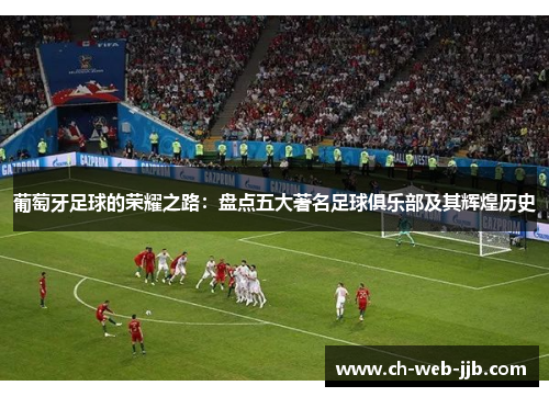 葡萄牙足球的荣耀之路：盘点五大著名足球俱乐部及其辉煌历史