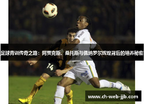 足球青训传奇之路:阿贾克斯、桑托斯与佩纳罗尔辉煌背后的培养秘密 足球青训传奇之路:阿贾克斯、桑托斯与佩纳罗尔辉煌背后的培养秘密