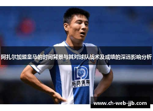 阿扎尔加盟皇马的时间背景与其对球队战术及成绩的深远影响分析 阿扎尔加盟皇马的时间背景与其对球队战术及成绩的深远影响分析