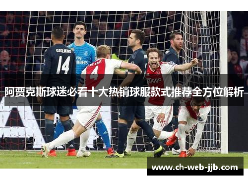 阿贾克斯球迷必看十大热销球服款式推荐全方位解析