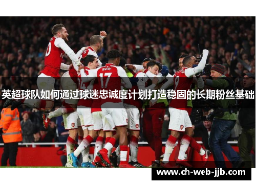 英超球队如何通过球迷忠诚度计划打造稳固的长期粉丝基础 英超球队如何通过球迷忠诚度计划打造稳固的长期粉丝基础