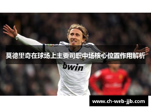 莫德里奇在球场上主要司职中场核心位置作用解析