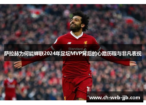 萨拉赫为何能蝉联2024年足坛MVP背后的心路历程与非凡表现