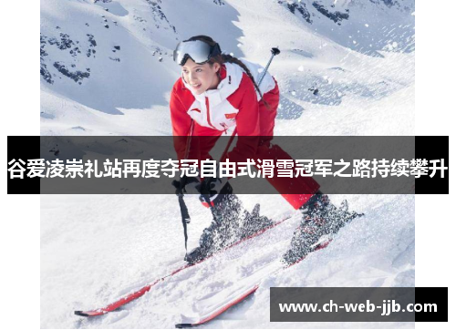 谷爱凌崇礼站再度夺冠自由式滑雪冠军之路持续攀升