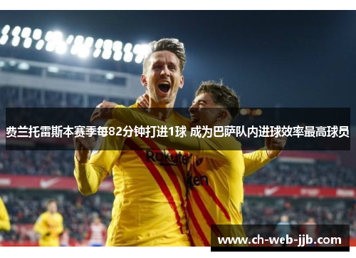 费兰托雷斯本赛季每82分钟打进1球 成为巴萨队内进球效率最高球员