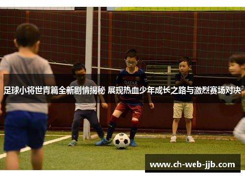 足球小将世青篇全新剧情揭秘 展现热血少年成长之路与激烈赛场对决