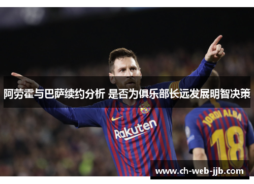 阿劳霍与巴萨续约分析 是否为俱乐部长远发展明智决策