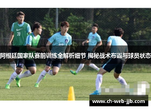 阿根廷国家队赛前训练全解析细节 揭秘战术布置与球员状态 阿根廷国家队赛前训练全解析细节 揭秘战术布置与球员状态