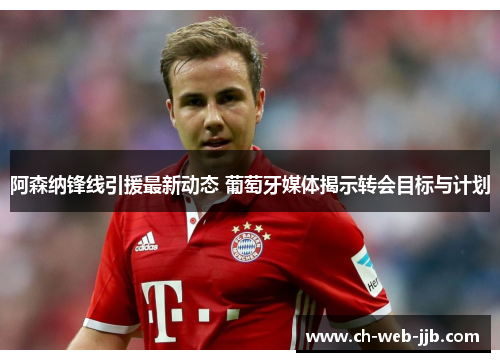 阿森纳锋线引援最新动态 葡萄牙媒体揭示转会目标与计划