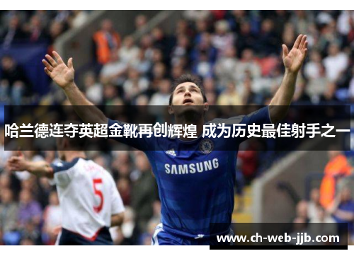 哈兰德连夺英超金靴再创辉煌 成为历史最佳射手之一