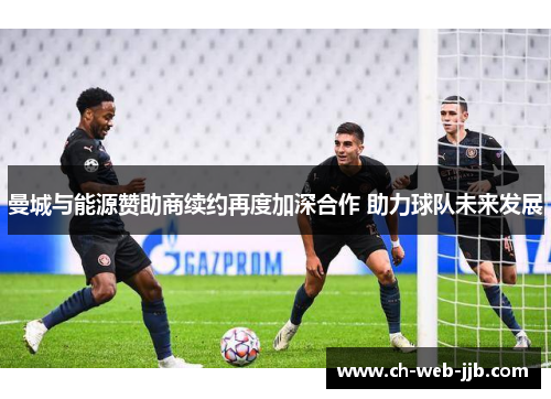 曼城与能源赞助商续约再度加深合作 助力球队未来发展