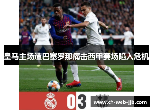 皇马主场遭巴塞罗那痛击西甲赛场陷入危机