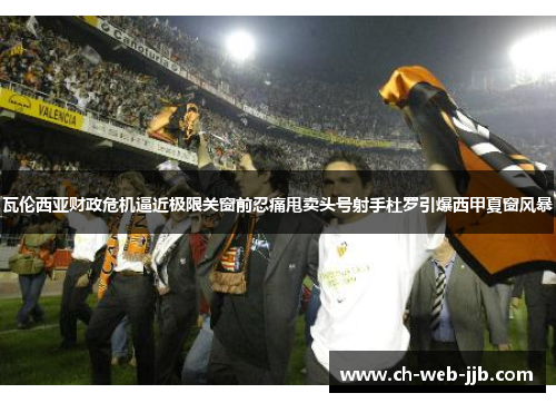 瓦伦西亚财政危机逼近极限关窗前忍痛甩卖头号射手杜罗引爆西甲夏窗风暴