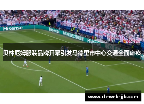 贝林厄姆服装品牌开幕引发马德里市中心交通全面瘫痪